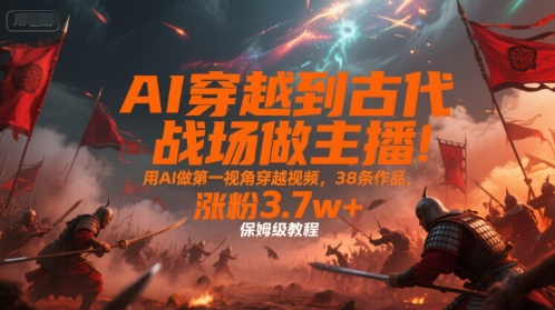 AI穿越到古代战场做主播!用AI做第一视角穿越视频,38条作品,涨粉3.7w+,保姆级教程-来聚吧
