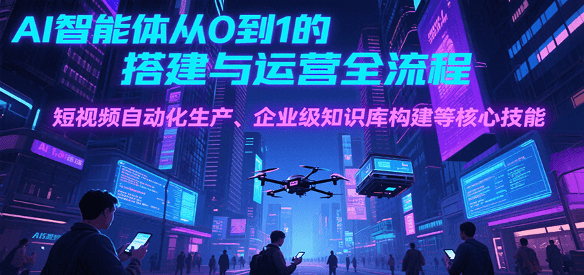 AI智能体从0到1的搭建与运营全流程，短视频自动化生产、企业级知识库构建等核心技能-来聚吧
