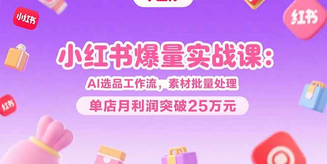 小红书爆量实战课:AI选品工作流,素材批量处理,单店月利润突破25万元-来聚吧