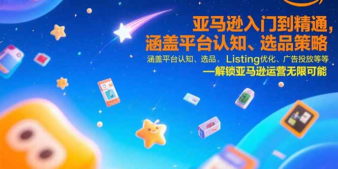亚马逊入门到精通，涵盖平台认知、选品策略、Listing优化、广告投放/等等-来聚吧