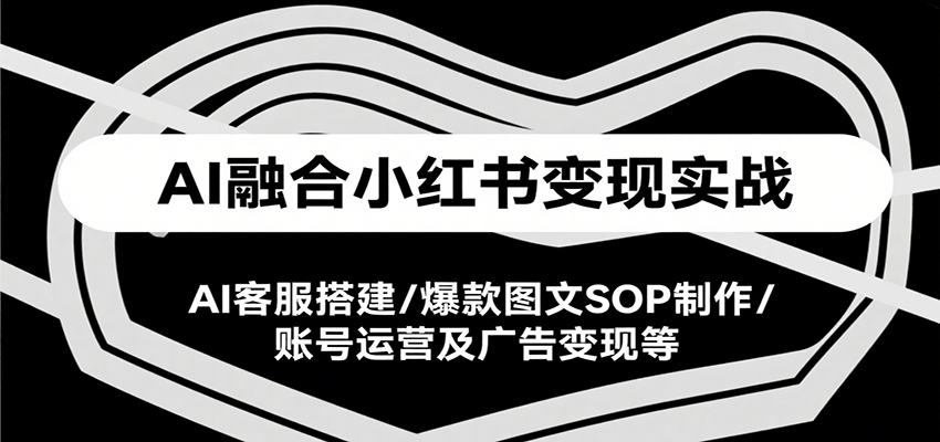 AI融合小红书变现实战课,AI客服搭建/爆款图文SOP制作/账号运营及广告变现等-来聚吧