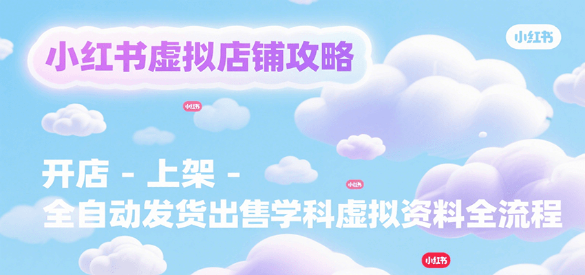 小红书虚拟店铺攻略，开店-上架-全自动发货出售学科虚拟资料完整流程-来聚吧