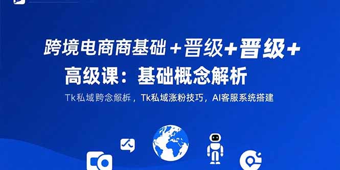 跨境电商基础+晋级+高级课：基础概念解析,Tk私域涨粉技巧,AI客服系统搭建-来聚吧