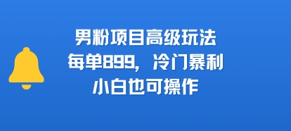 男粉项目高级玩法，每单899，冷门暴利，小白也可操作-来聚吧