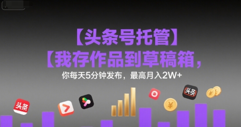 【头条号托管 】我存作品到草稿箱,你每天5分钟发布,最高月入2W+【揭秘】-来聚吧