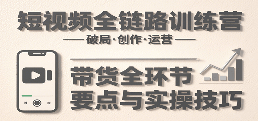 短视频全链路训练营：含破局、创作、运营、带货等多方面，详解各环节要点与实操技巧-来聚吧