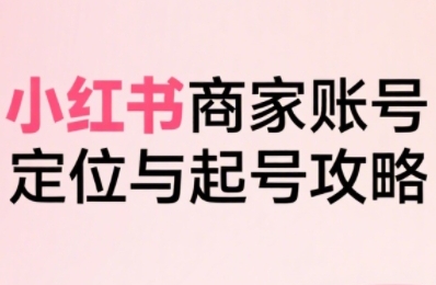 小红书电商全链路实战从定位到爆单，系统拆解小红书商家起号全流程-来聚吧