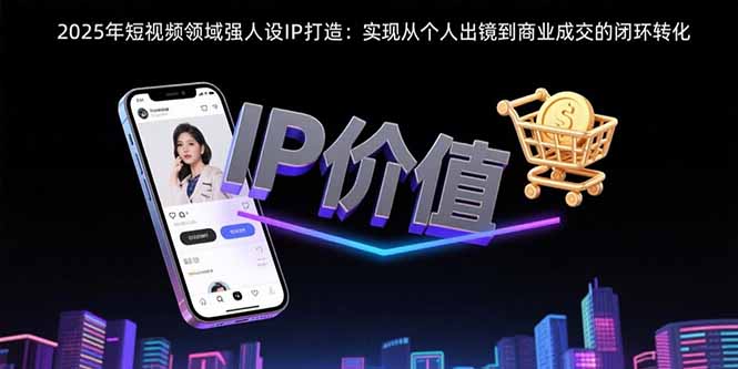 2025年短视频领域人设IP打造：实现从个人出镜到商业成交的闭环转化-来聚吧