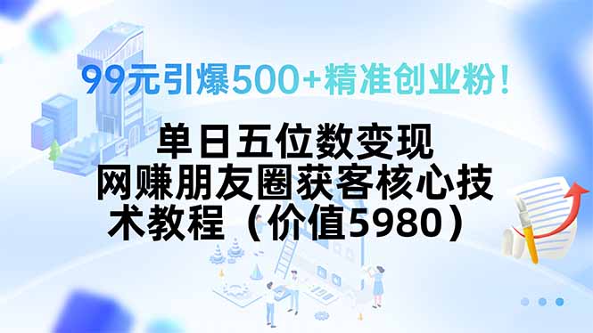 99元引爆500+精准创业粉！单日五位数变现，网赚朋友圈获客核心技术教程...-来聚吧