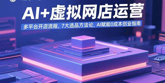 AI+虚拟网店运营：多平台开店流程，7大选品方法论，AI赋能0成本创业指南-来聚吧