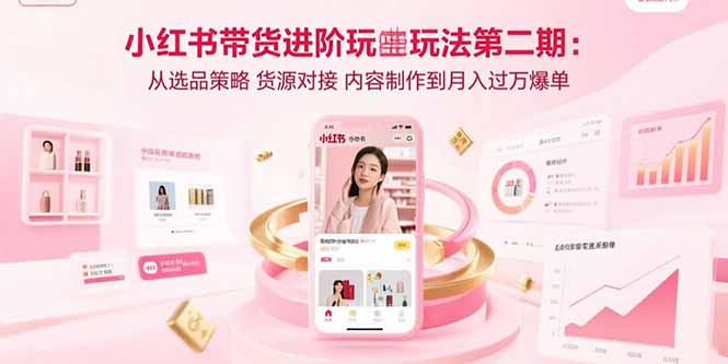 小红书带货进阶玩法第二期：从选品策略 货源对接 内容制作到月入过万爆单-来聚吧