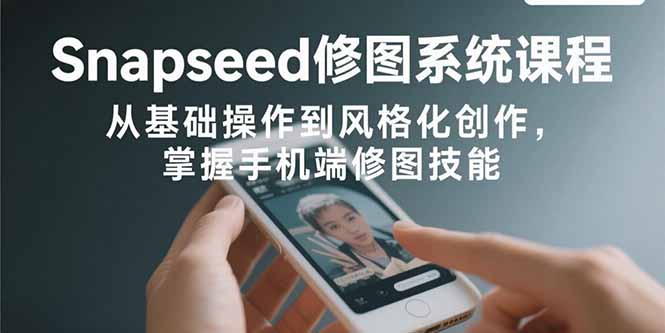 Snapseed修图系统课程:从基础操作到风格化创作,掌握手机端修图技能-来聚吧