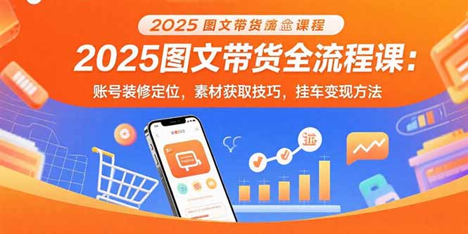 2025图文带货全流程课：账号装修定位，素材获取技巧，挂车变现方法-来聚吧