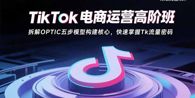 TikTok电商运营高阶班：拆解OPTIC五步模型构建核心，快速掌握Tk流量密码-来聚吧