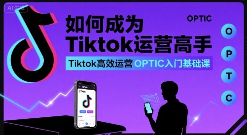 如何成为Tiktok运营高手，Tiktok高效运营OPTIC入门基础课-来聚吧