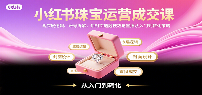 小红书珠宝运营成交课：含底层逻辑、账号拆解，讲封面选题技巧与直播从入门到转化策略-来聚吧