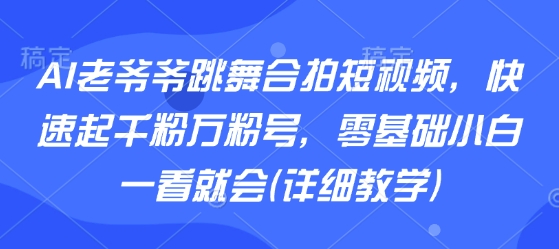 AI老爷爷跳舞合拍短视频,快速起千粉万粉号,零基础小白一看就会(详细教学)-来聚吧