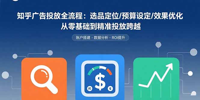 知乎广告投放全流程:选品定位/预算设定/效果优化 从零基础到精准投放跨越-来聚吧