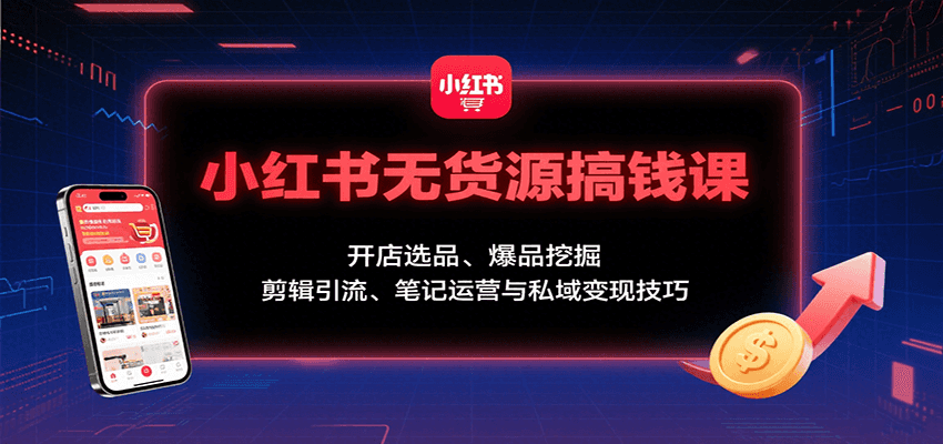 小红书无货源搞钱课：开店选品、爆品挖掘，剪辑引流、笔记运营与私域变现技巧-来聚吧