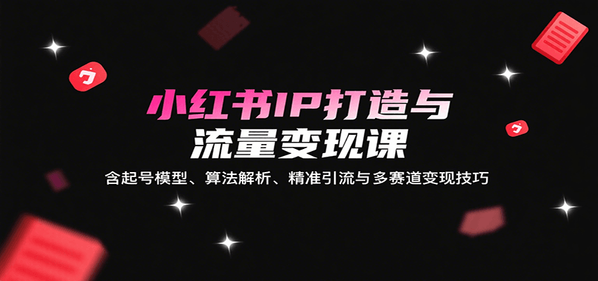 小红书IP打造与流量变现课：含起号模型、算法解析、精准引流与多赛道变现技巧-来聚吧