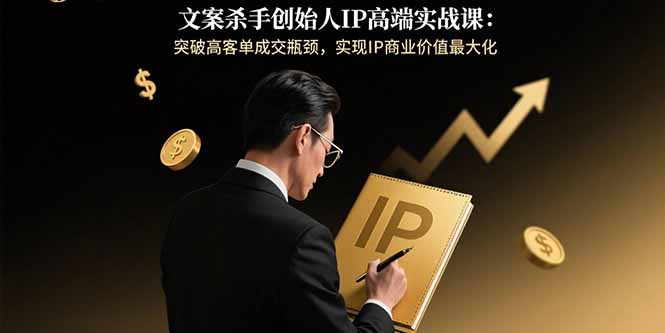 文案杀手创始人IP高端实战课:突破高客单成交瓶颈,实现IP商业价值最大化-来聚吧