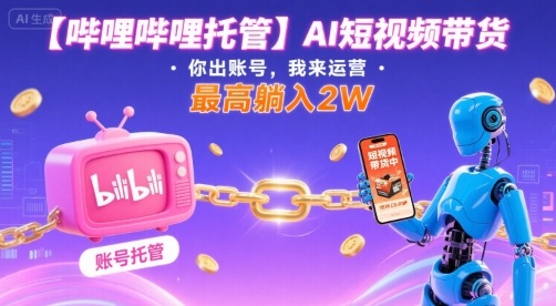 【哔哩哔哩托管】AI短视频带货，你出账号，我来运营，最高躺入2W【揭秘】-来聚吧