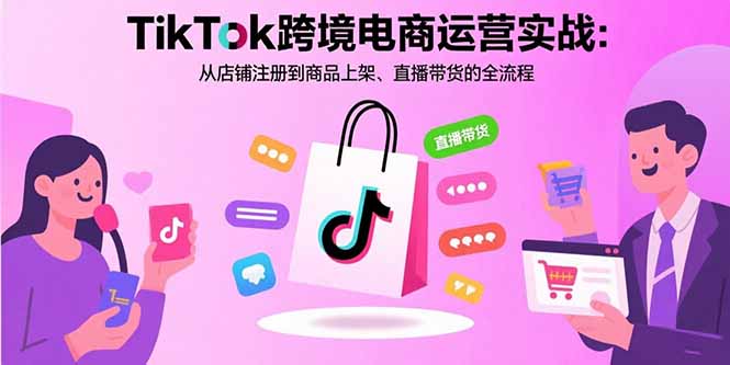 TikTok跨境电商运营实战：从店铺注册到商品上架、直播带货的全流程-来聚吧
