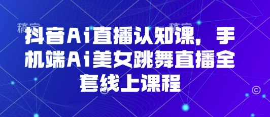 抖音Ai直播认知课，手机端Ai美女跳舞直播全套线上课程-来聚吧