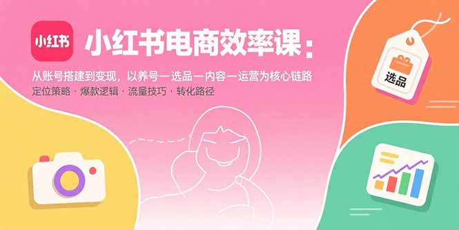 小红书电商效率课：从账号搭建到变现，以养号-选品-内容-运营为核心链路-来聚吧