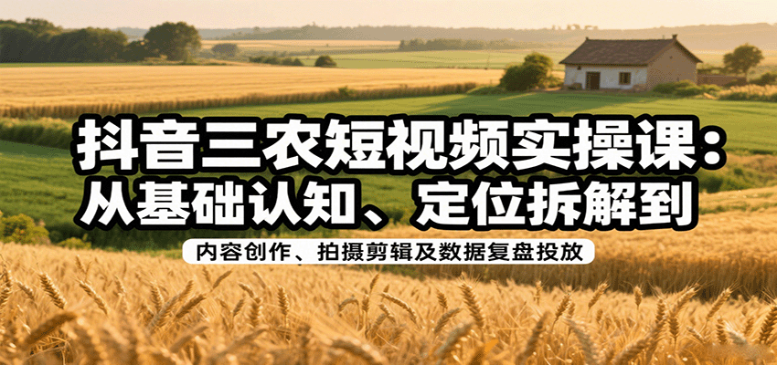 抖音三农短视频实操课:从基础认知、定位拆解到内容创作、拍摄剪辑及数据复盘投放-来聚吧