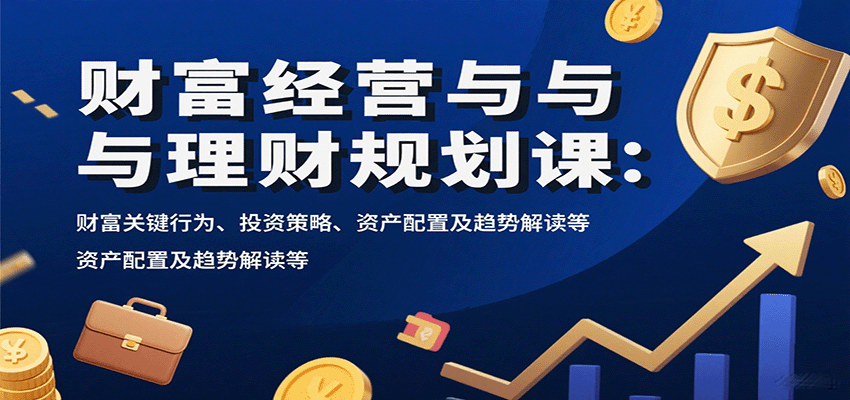 财富经营与理财规划课：财富关键行为、投资策略、资产配置及趋势解读等-来聚吧