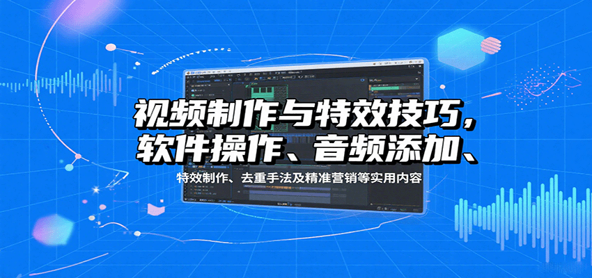 视频制作与特效技巧：软件操作、音频添加、特效制作、去重手法及精准营销等实用内容-来聚吧