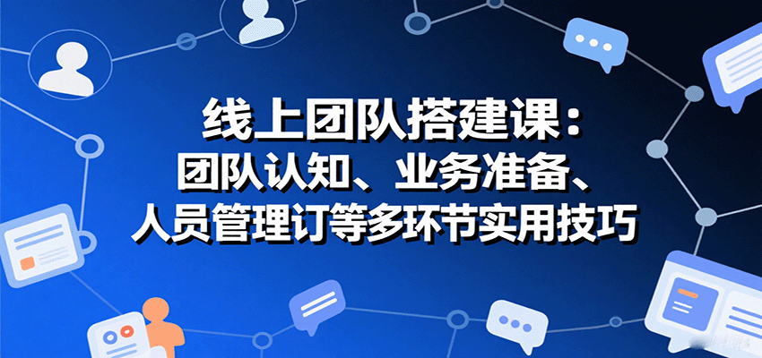 线上团队搭建课：团队认知、业务准备、人员管理、协议签订等多环节实用技巧-来聚吧