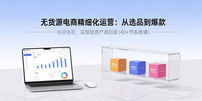 无货源电商精细化运营：从选品到爆款，实现轻资产高回报(40+节系统课-来聚吧