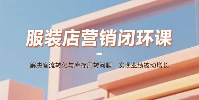 服装店营销闭环课：解决客流转化与库存周转问题。实现业绩被动增长-来聚吧