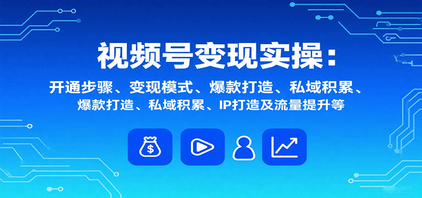 视频号变现实操，含开通步骤、变现模式、爆款打造、私域积累、IP打造及流量提升等-来聚吧