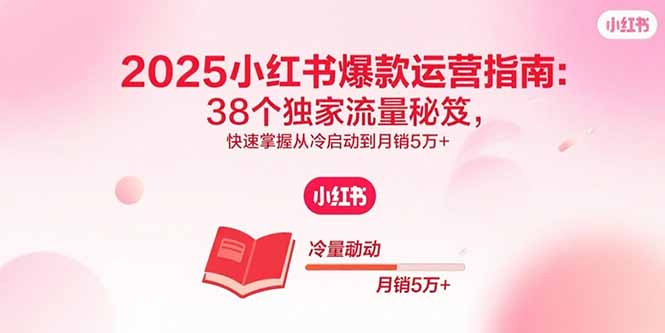 2025小红书爆款运营指南:38个独家流量秘笈,快速掌握从冷启动到月销5万+-来聚吧