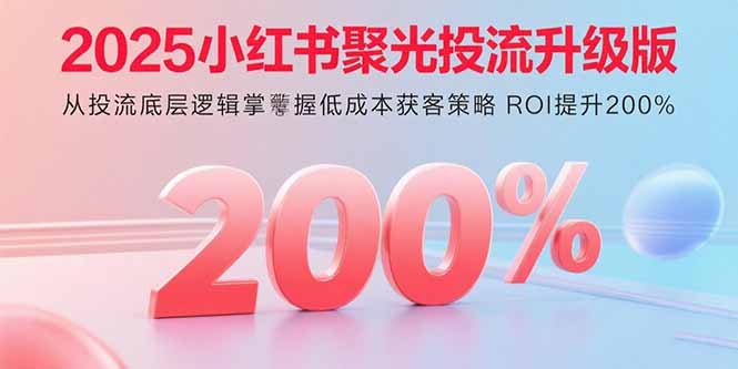2025小红书聚光投流升级版 从投流底层逻辑掌握低成本获客策略 ROI提升200%-来聚吧