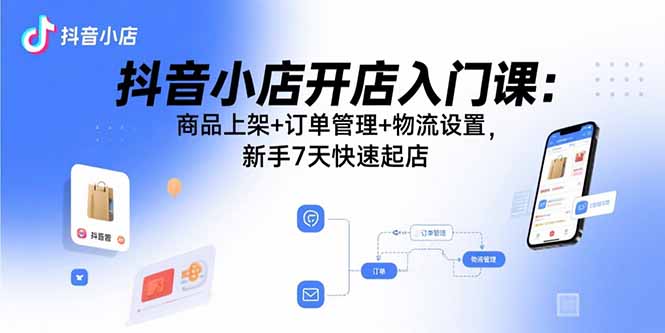 抖音小店开店入门课：商品上架+订单管理+物流设置，新手7天快速起店-来聚吧