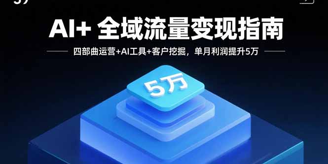 AI+全域流量变现指南，四部曲运营+AI工具+客户挖掘，单月利润提升5万-来聚吧