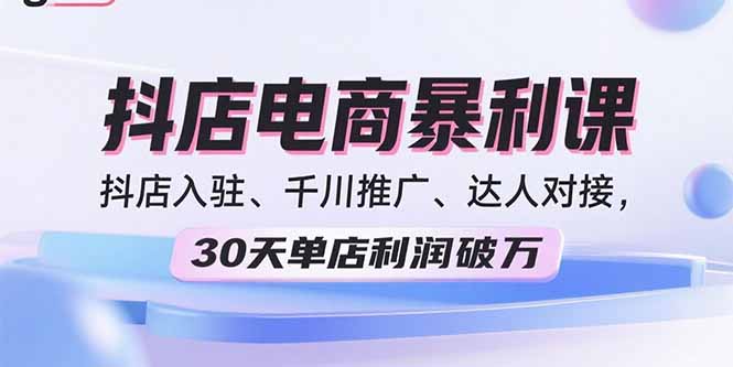 2025抖店电商暴利课，抖店入驻、千川推广、达人对接，30天单店利润破万-来聚吧