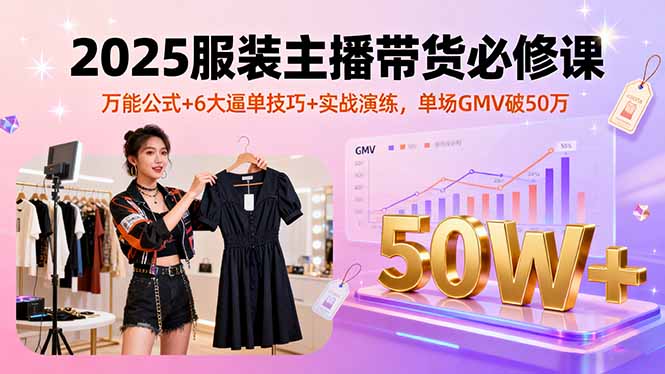 2025服装主播带货必修课，万能公式+6大逼单技巧+实战演练，单场GMV破50万-来聚吧