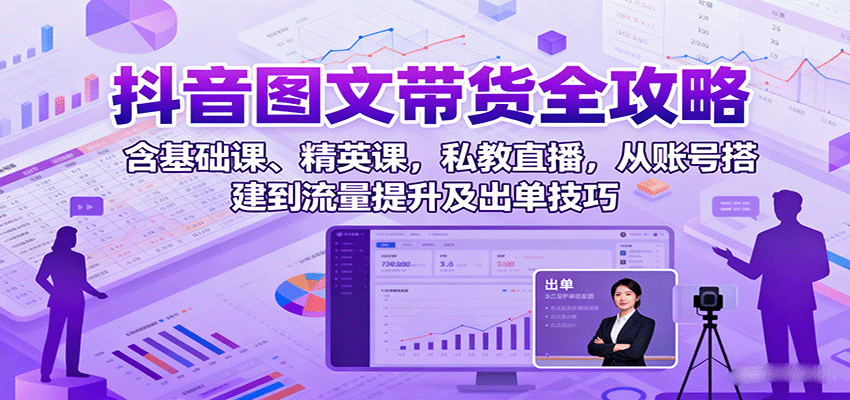 抖音图文带货全攻略:含基础课、精英课,私教直播,从账号搭建到流量提升及出单技巧-来聚吧