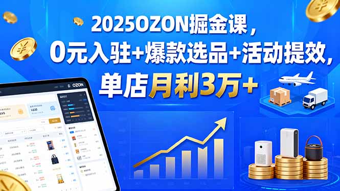 2025OZON掘金课,0元入驻+爆款选品+活动提效,单店月利3万+-来聚吧