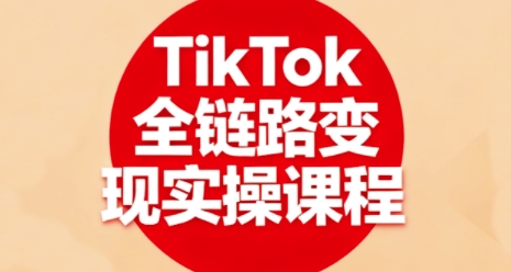 TikTok全链路变现实操课程，全方位助力学员掌握TK变现技能-来聚吧