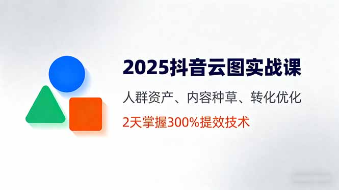 2025抖音云图实战课，人群资产、内容种草、转化优化，2天掌握300%提效技术-来聚吧