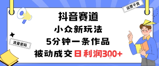 抖音赛道：小众新玩法，5分钟一条作品，被动成交，日利润3张-来聚吧
