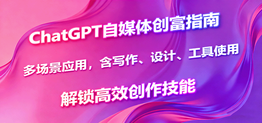 ChatGPT自媒体创富指南，多场景应用，含写作、设计、工具使用，解锁高效创作技能-来聚吧