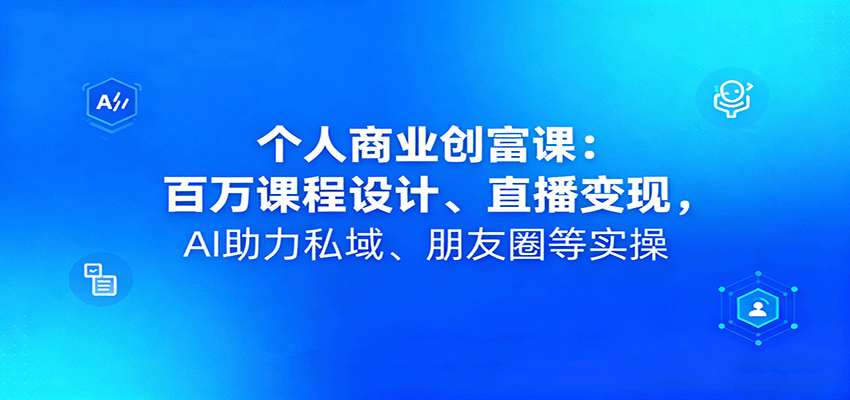 个人商业创富课：百万课程设计、直播变现，AI助力私域、朋友圈等实操-来聚吧