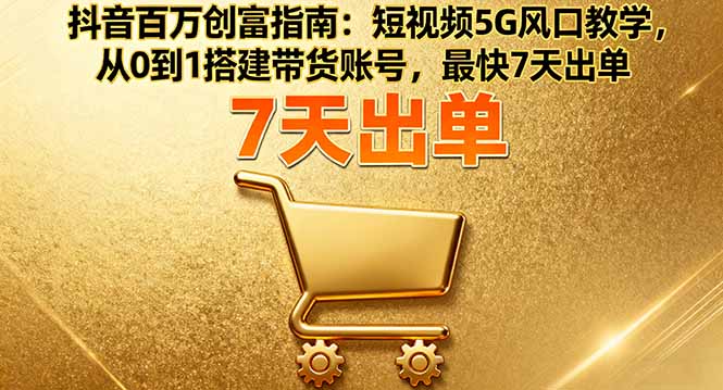 抖音百万创富指南：短视频5G风口教学，从0到1搭建带货账号，最快7天出单-来聚吧